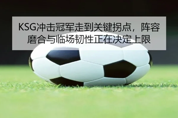 KSG冲击冠军走到关键拐点，阵容磨合与临场韧性正在决定上限